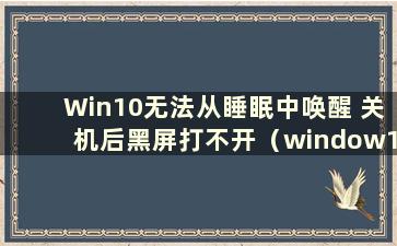 Win10无法从睡眠中唤醒 关机后黑屏打不开（window10无法从睡眠中唤醒 知乎）